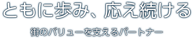 ともに歩み、応え続ける 街のバリューを支えるパートナー